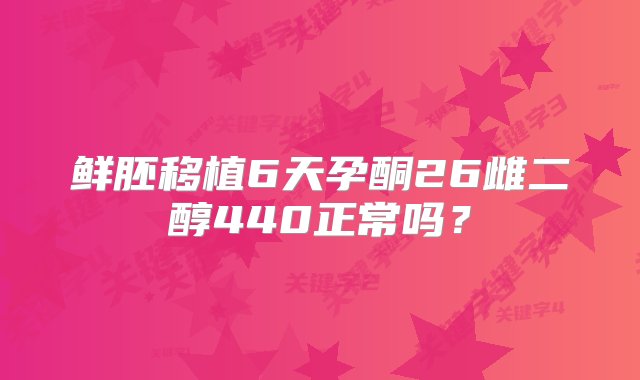 鲜胚移植6天孕酮26雌二醇440正常吗？