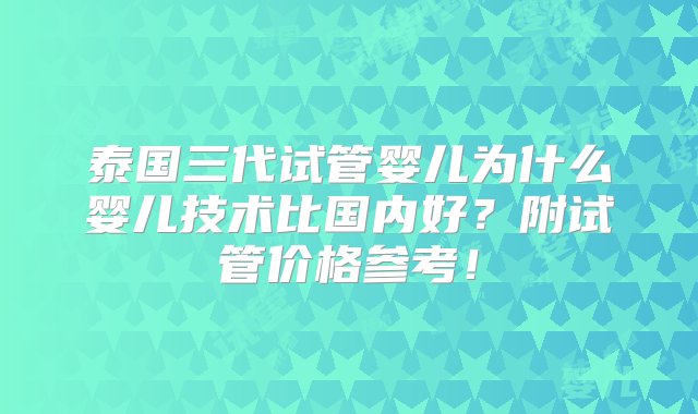 泰国三代试管婴儿为什么婴儿技术比国内好？附试管价格参考！