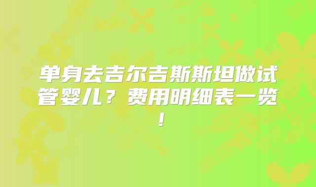 单身去吉尔吉斯斯坦做试管婴儿？费用明细表一览！