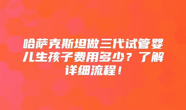 哈萨克斯坦做三代试管婴儿生孩子费用多少？了解详细流程！