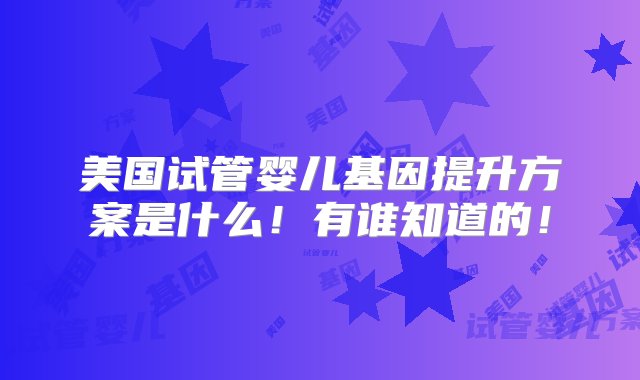 美国试管婴儿基因提升方案是什么！有谁知道的！