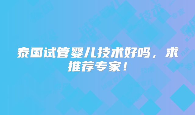 泰国试管婴儿技术好吗，求推荐专家！