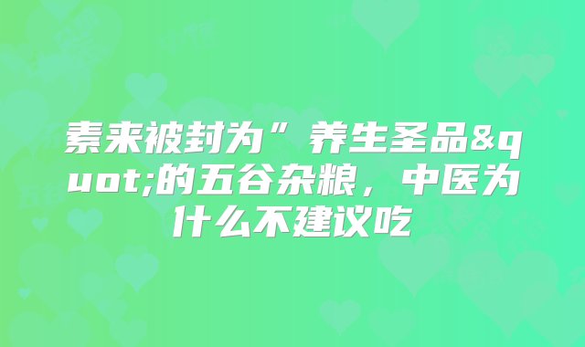 素来被封为”养生圣品"的五谷杂粮，中医为什么不建议吃