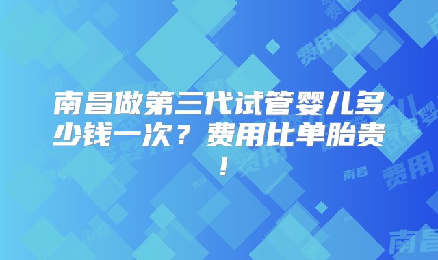 南昌做第三代试管婴儿多少钱一次？费用比单胎贵！