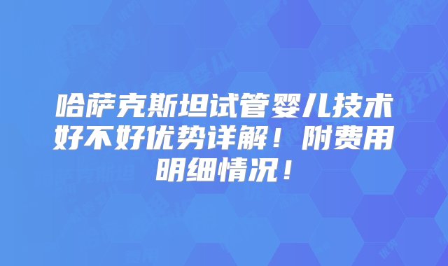 哈萨克斯坦试管婴儿技术好不好优势详解！附费用明细情况！