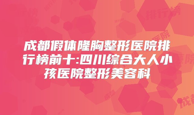 成都假体隆胸整形医院排行榜前十:四川综合大人小孩医院整形美容科