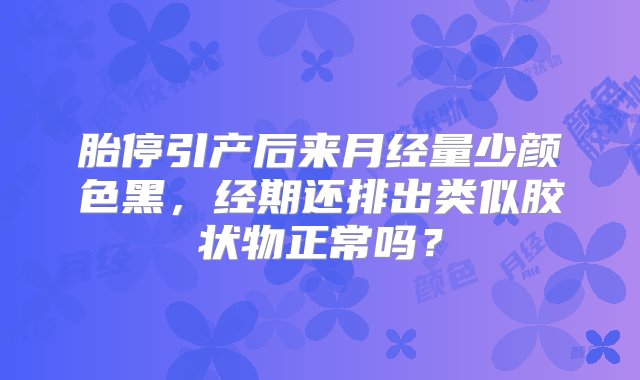 胎停引产后来月经量少颜色黑，经期还排出类似胶状物正常吗？