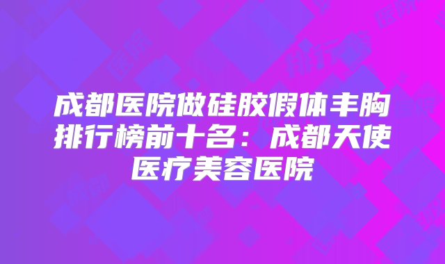 成都医院做硅胶假体丰胸排行榜前十名：成都天使医疗美容医院