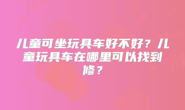 儿童可坐玩具车好不好？儿童玩具车在哪里可以找到修？