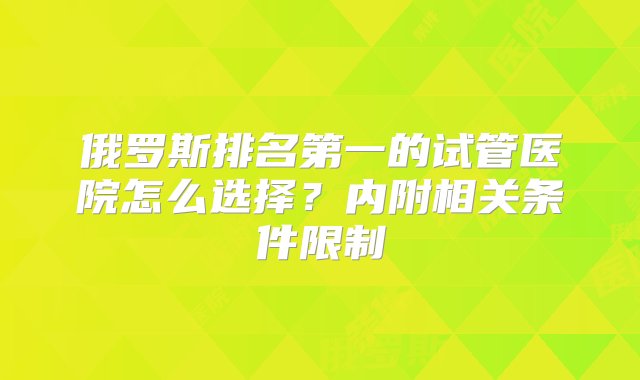 俄罗斯排名第一的试管医院怎么选择？内附相关条件限制