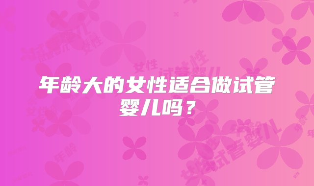 年龄大的女性适合做试管婴儿吗？