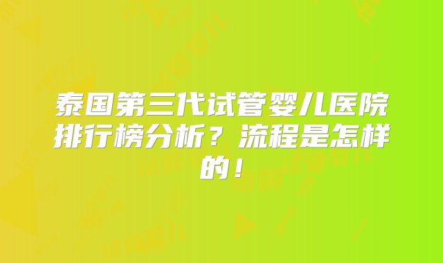 泰国第三代试管婴儿医院排行榜分析？流程是怎样的！