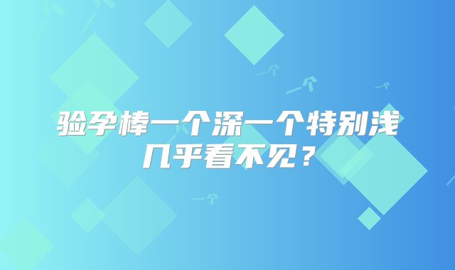 验孕棒一个深一个特别浅几乎看不见？