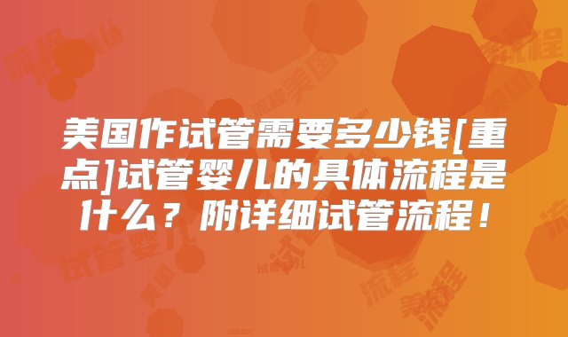 美国作试管需要多少钱[重点]试管婴儿的具体流程是什么？附详细试管流程！