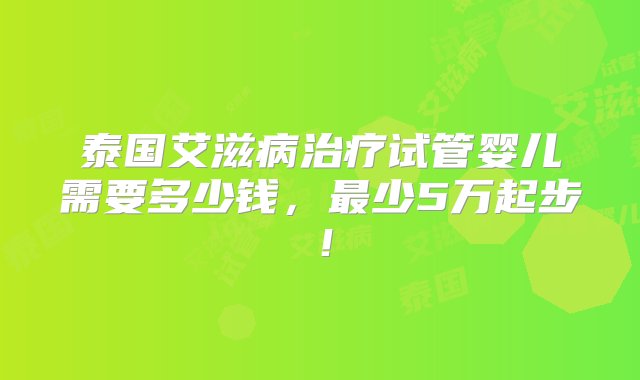 泰国艾滋病治疗试管婴儿需要多少钱，最少5万起步！