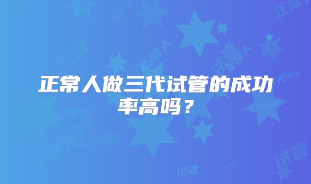 正常人做三代试管的成功率高吗？