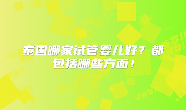 泰国哪家试管婴儿好？都包括哪些方面！