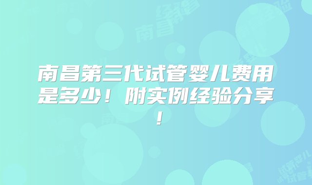 南昌第三代试管婴儿费用是多少！附实例经验分享！