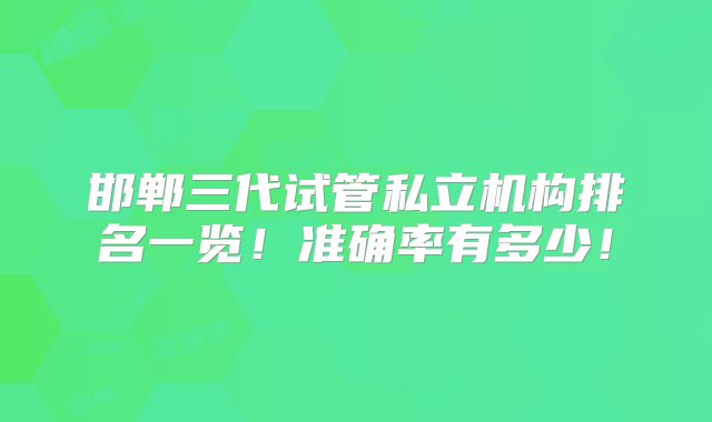 邯郸三代试管私立机构排名一览！准确率有多少！