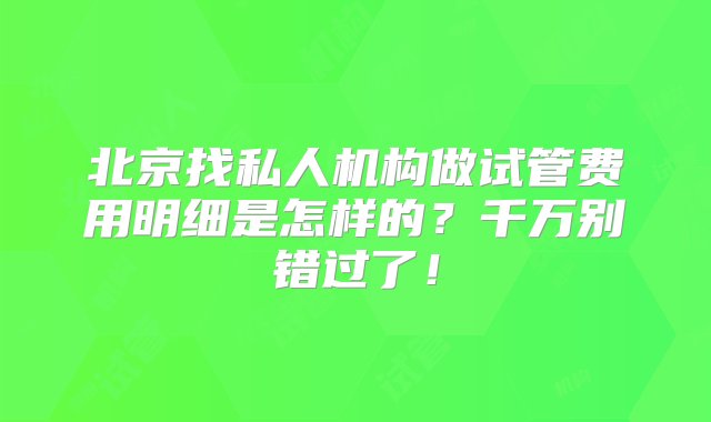 北京找私人机构做试管费用明细是怎样的？千万别错过了！