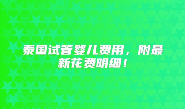 泰国试管婴儿费用，附最新花费明细！