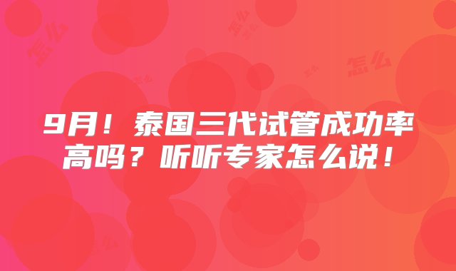 9月！泰国三代试管成功率高吗？听听专家怎么说！