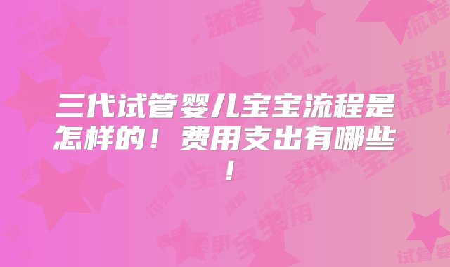 三代试管婴儿宝宝流程是怎样的！费用支出有哪些！