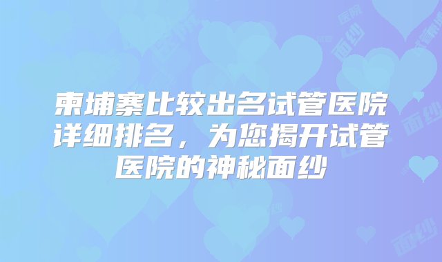 柬埔寨比较出名试管医院详细排名，为您揭开试管医院的神秘面纱