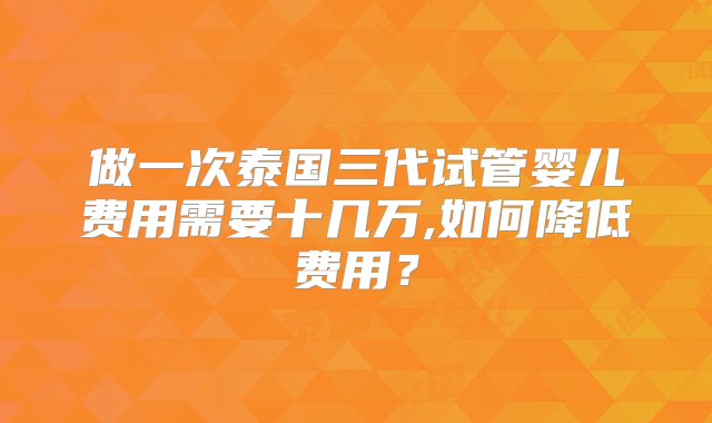 做一次泰国三代试管婴儿费用需要十几万,如何降低费用？