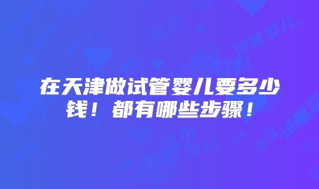 在天津做试管婴儿要多少钱！都有哪些步骤！