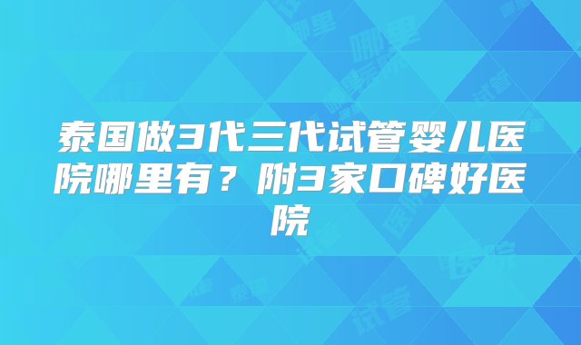 泰国做3代三代试管婴儿医院哪里有？附3家口碑好医院