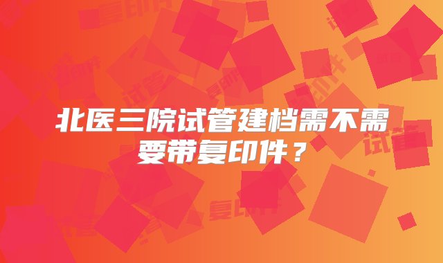 北医三院试管建档需不需要带复印件？