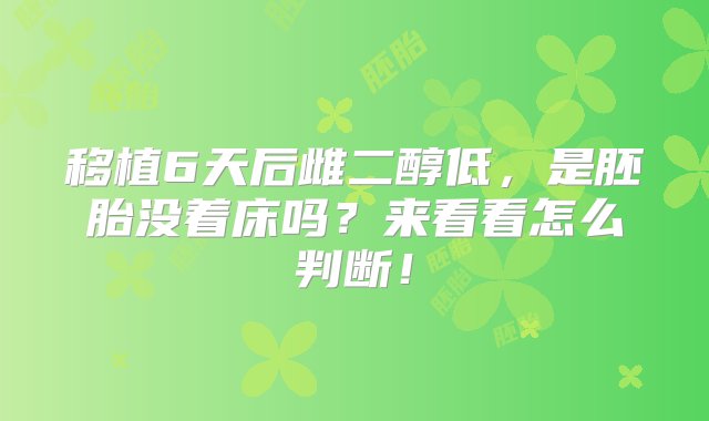 移植6天后雌二醇低，是胚胎没着床吗？来看看怎么判断！