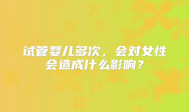 试管婴儿多次，会对女性会造成什么影响？