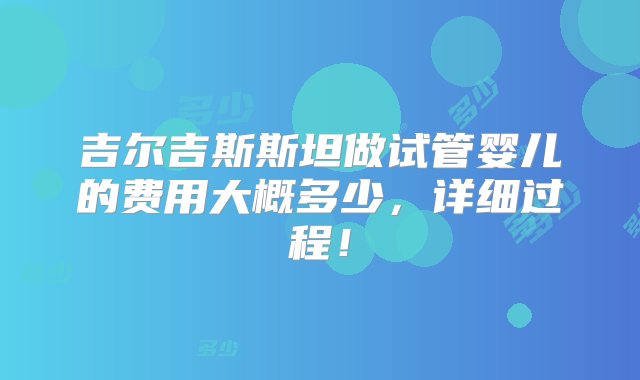 吉尔吉斯斯坦做试管婴儿的费用大概多少，详细过程！