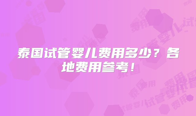 泰国试管婴儿费用多少？各地费用参考！