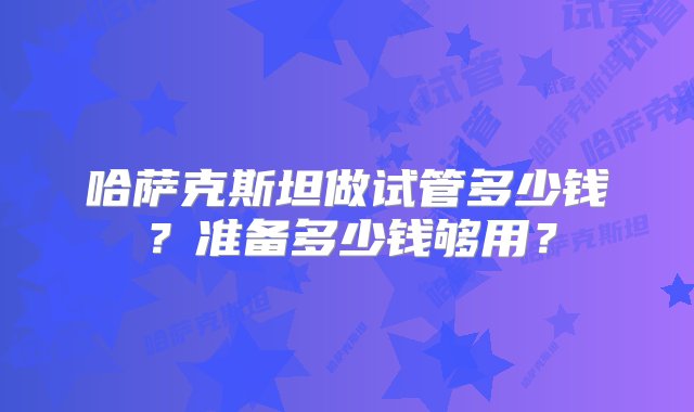 哈萨克斯坦做试管多少钱？准备多少钱够用？