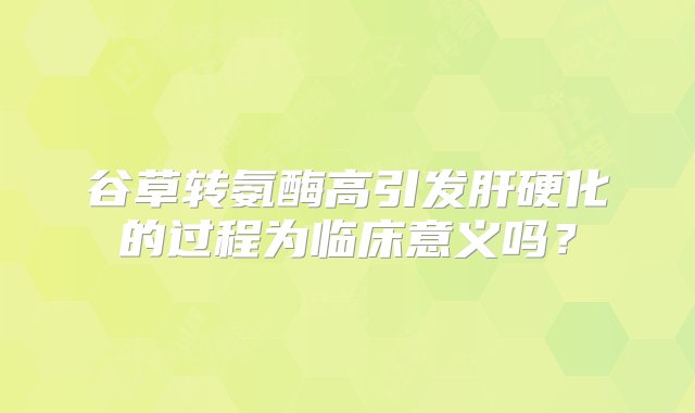 谷草转氨酶高引发肝硬化的过程为临床意义吗？