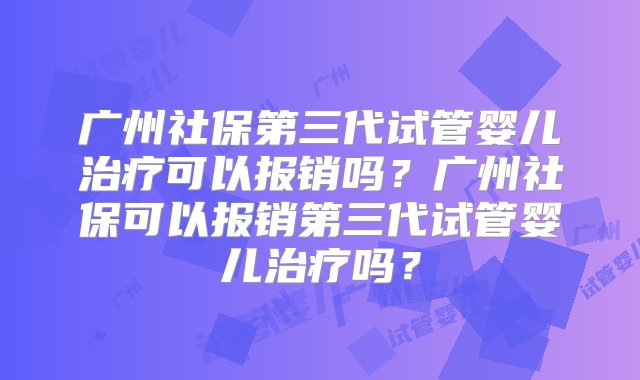 广州社保第三代试管婴儿治疗可以报销吗？广州社保可以报销第三代试管婴儿治疗吗？