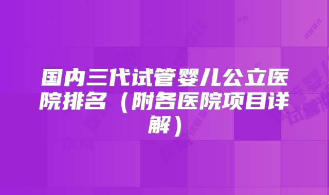 国内三代试管婴儿公立医院排名（附各医院项目详解）