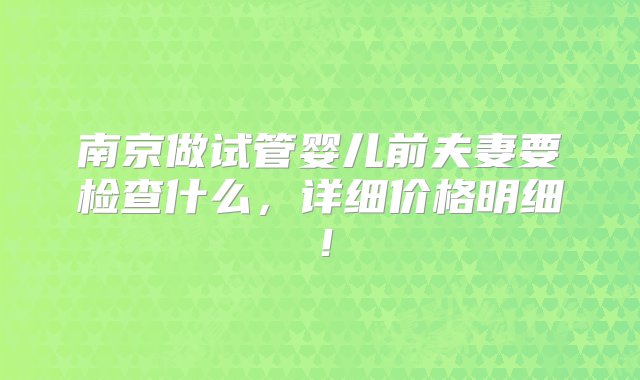 南京做试管婴儿前夫妻要检查什么，详细价格明细！