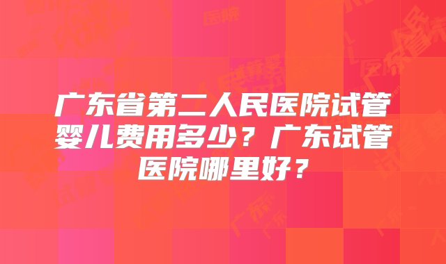 广东省第二人民医院试管婴儿费用多少？广东试管医院哪里好？