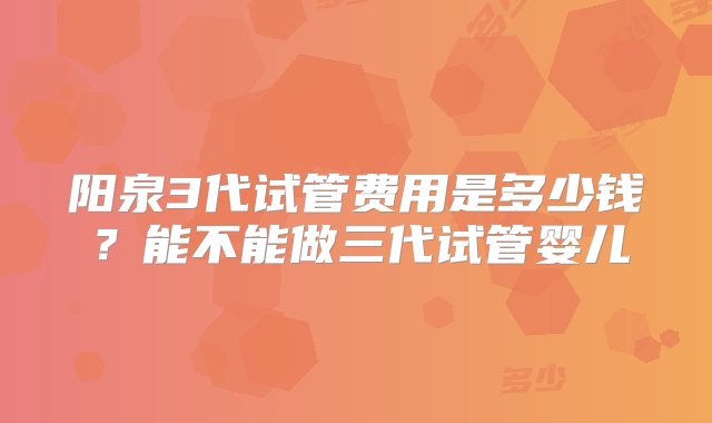 阳泉3代试管费用是多少钱？能不能做三代试管婴儿