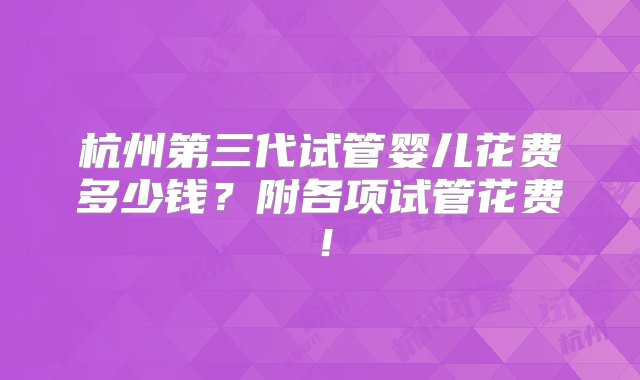 杭州第三代试管婴儿花费多少钱？附各项试管花费！