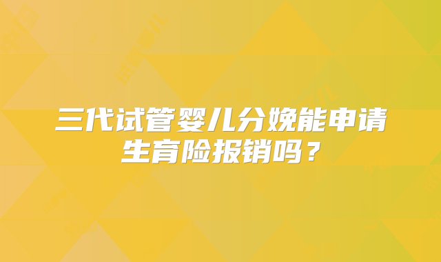 三代试管婴儿分娩能申请生育险报销吗？