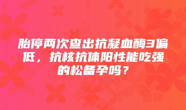 胎停两次查出抗凝血酶3偏低，抗核抗体阳性能吃强的松备孕吗？