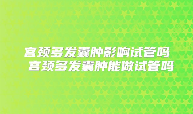 宫颈多发囊肿影响试管吗 宫颈多发囊肿能做试管吗