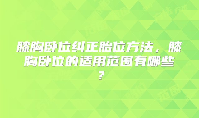 膝胸卧位纠正胎位方法，膝胸卧位的适用范围有哪些？