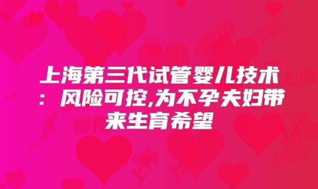 上海第三代试管婴儿技术：风险可控,为不孕夫妇带来生育希望