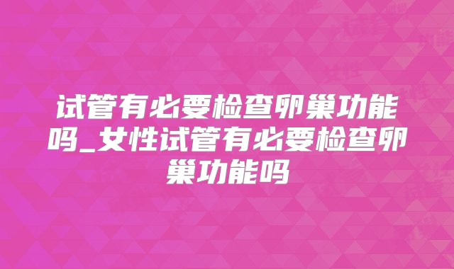 试管有必要检查卵巢功能吗_女性试管有必要检查卵巢功能吗